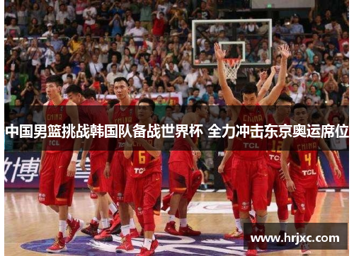 中国男篮挑战韩国队备战世界杯 全力冲击东京奥运席位