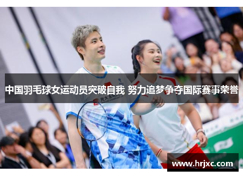 中国羽毛球女运动员突破自我 努力追梦争夺国际赛事荣誉