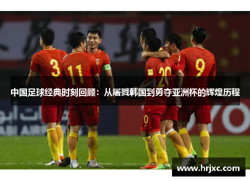 中国足球经典时刻回顾：从屠戮韩国到勇夺亚洲杯的辉煌历程