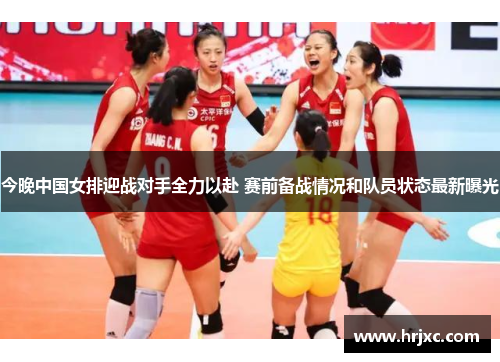 今晚中国女排迎战对手全力以赴 赛前备战情况和队员状态最新曝光