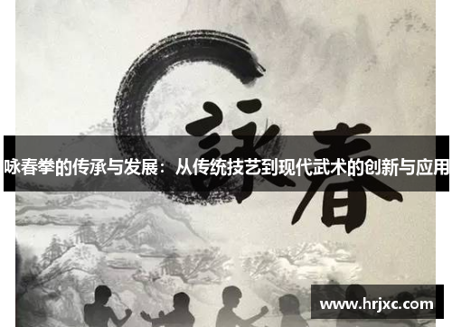 咏春拳的传承与发展：从传统技艺到现代武术的创新与应用