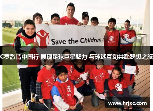 C罗激情中国行 展现足球巨星魅力 与球迷互动共赴梦想之旅