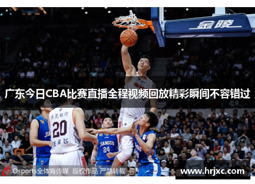 广东今日CBA比赛直播全程视频回放精彩瞬间不容错过