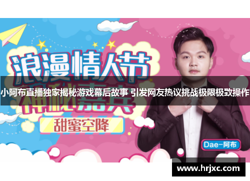 小阿布直播独家揭秘游戏幕后故事 引发网友热议挑战极限极致操作