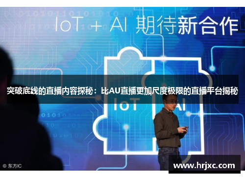 突破底线的直播内容探秘：比AU直播更加尺度极限的直播平台揭秘