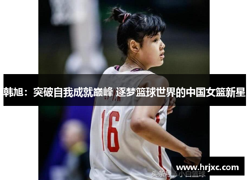 韩旭：突破自我成就巅峰 逐梦篮球世界的中国女篮新星